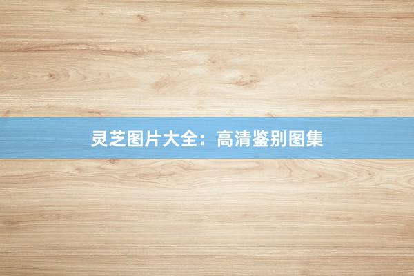 灵芝图片大全:高清鉴别图集